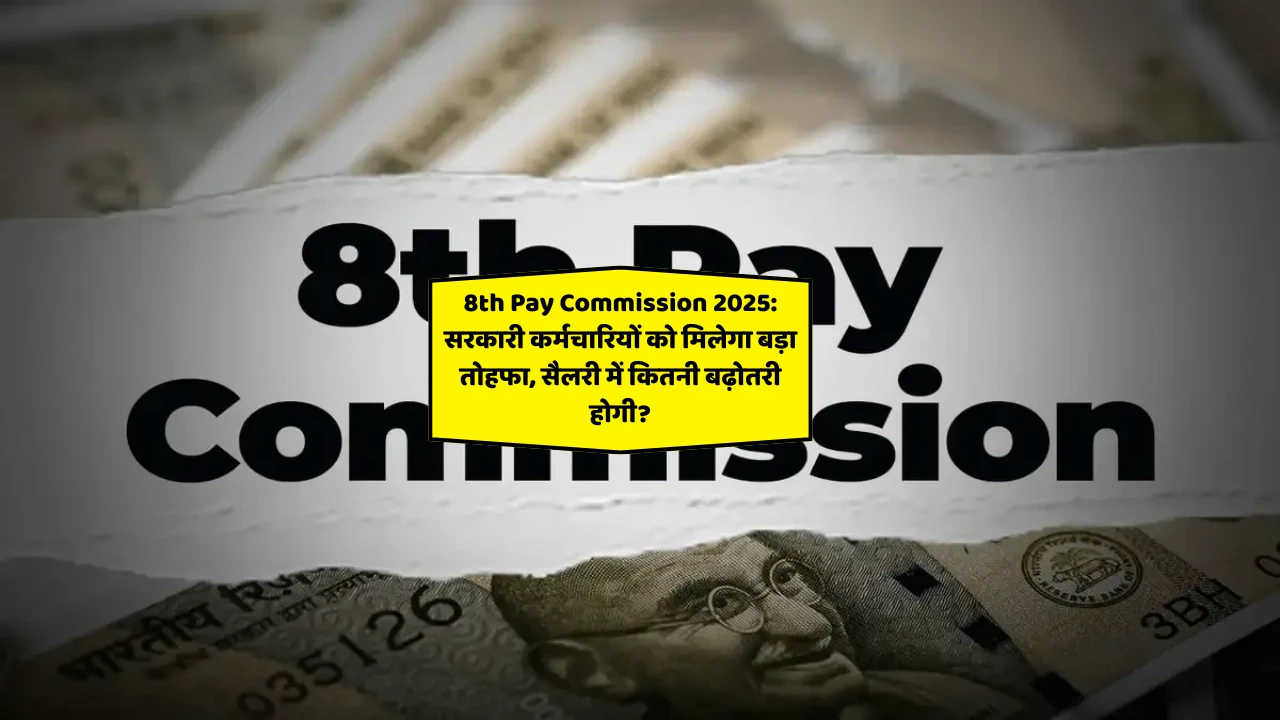 8th Pay Commission 2025: सरकारी कर्मचारियों को मिलेगा बड़ा तोहफा, सैलरी में कितनी बढ़ोतरी होगी?