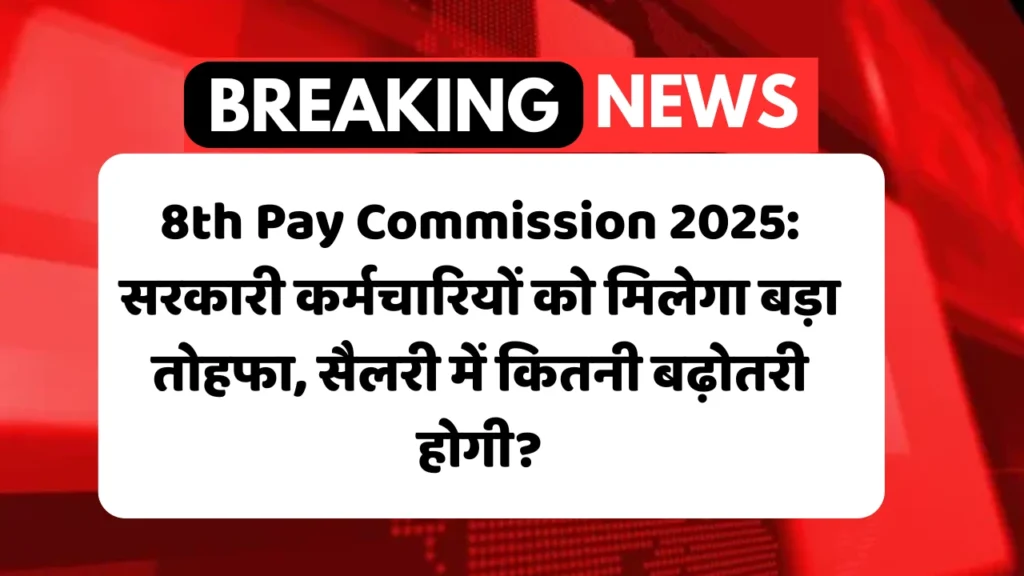 8th Pay Commission 2025: सरकारी कर्मचारियों को मिलेगा बड़ा तोहफा, सैलरी में कितनी बढ़ोतरी होगी?