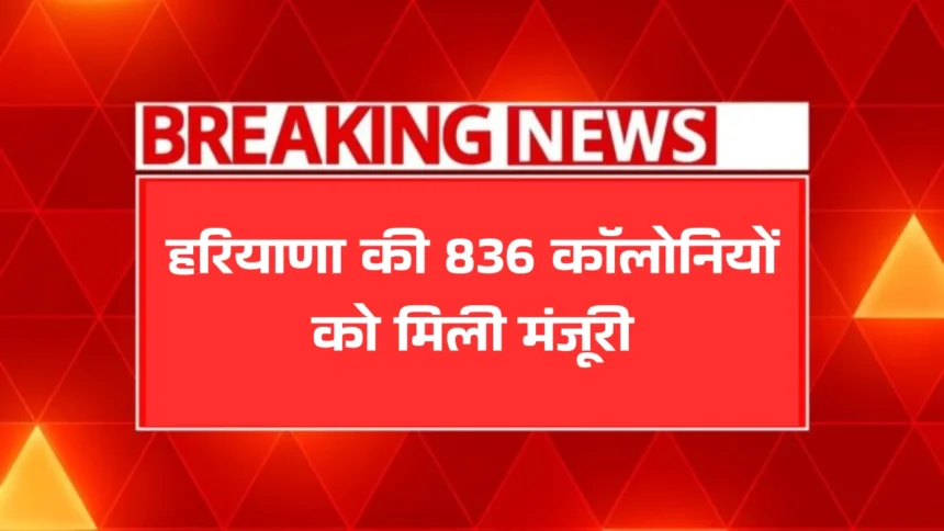हरियाणा की 836 कॉलोनियों को मिली मंजूरी, अब मिलेंगी पक्की सड़कें और पानी!