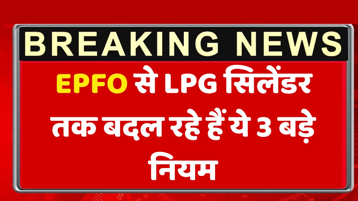 EPFO से LPG सिलेंडर तक बदल रहे हैं ये 3 बड़े नियम – जानिए आपका कितना असर पड़ेगा!
